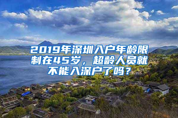 2019年深圳入戶年齡限制在45歲，超齡人員就不能入深戶了嗎？