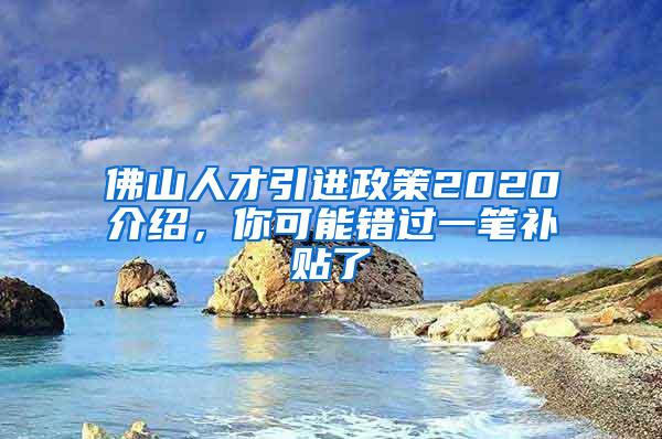 佛山人才引進(jìn)政策2020介紹，你可能錯(cuò)過(guò)一筆補(bǔ)貼了