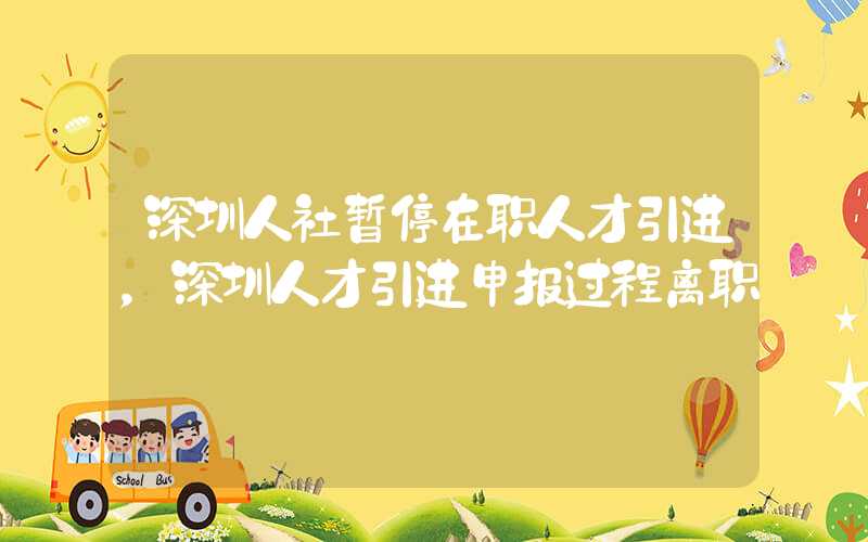 深圳人社暫停在職人才引進，深圳人才引進申報過程離職