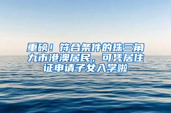 重磅！符合條件的珠三角九市港澳居民，可憑居住證申請(qǐng)子女入學(xué)啦