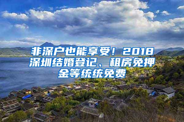 非深戶也能享受！2018深圳結(jié)婚登記、租房免押金等統(tǒng)統(tǒng)免費