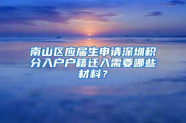 南山區(qū)應(yīng)屆生申請(qǐng)深圳積分入戶戶籍遷入需要哪些材料？