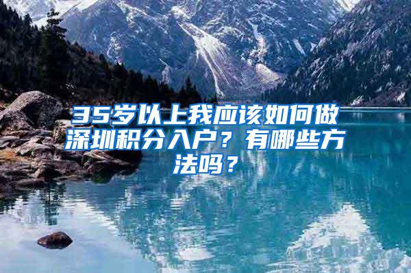 35歲以上我應該如何做深圳積分入戶？有哪些方法嗎？