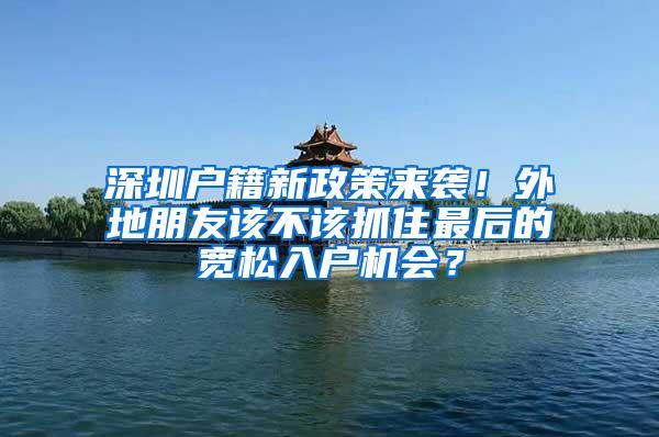 深圳戶籍新政策來襲！外地朋友該不該抓住最后的寬松入戶機會？