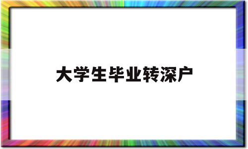 大學生畢業(yè)轉深戶(畢業(yè)生轉深戶的后悔了) 應屆畢業(yè)生入戶深圳