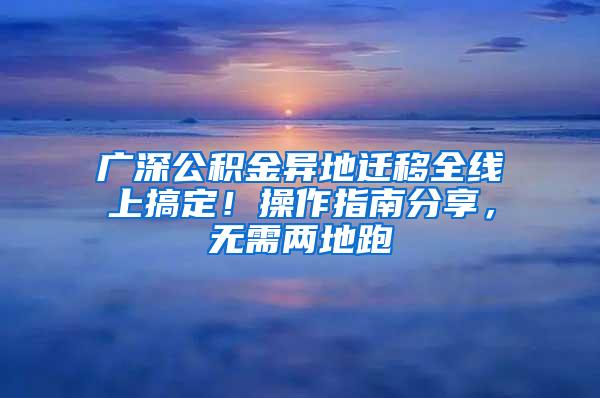 廣深公積金異地遷移全線上搞定！操作指南分享，無需兩地跑