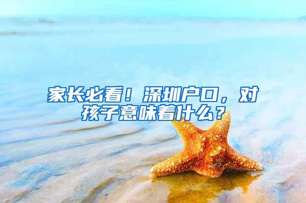 家長(zhǎng)必看！深圳戶口，對(duì)孩子意味著什么？