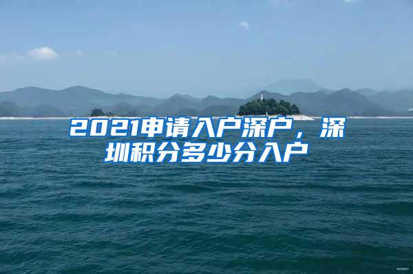 2021申請(qǐng)入戶深戶，深圳積分多少分入戶