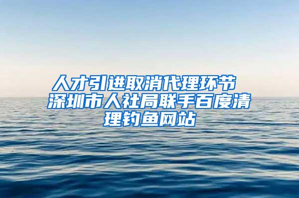 人才引進取消代理環(huán)節(jié) 深圳市人社局聯手百度清理釣魚網站