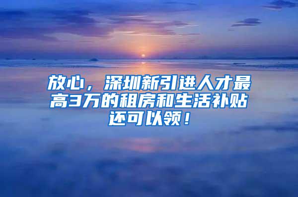 放心，深圳新引進(jìn)人才最高3萬(wàn)的租房和生活補(bǔ)貼還可以領(lǐng)！