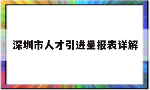 深圳市人才引進呈報表詳解(深圳人才引進呈報表怎么打印) 留學生入戶深圳