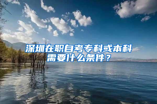 深圳在職自考?？苹虮究菩枰裁礂l件？