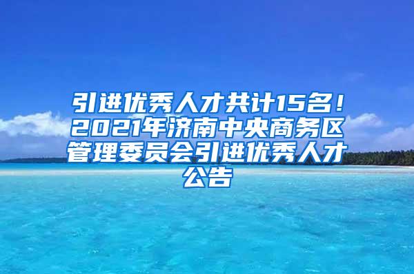 引進(jìn)優(yōu)秀人才共計(jì)15名！2021年濟(jì)南中央商務(wù)區(qū)管理委員會(huì)引進(jìn)優(yōu)秀人才公告