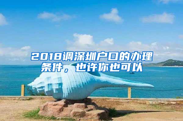 2018調(diào)深圳戶口的辦理?xiàng)l件，也許你也可以