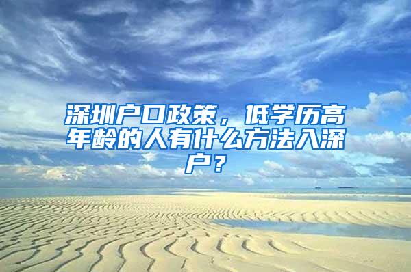 深圳戶口政策，低學(xué)歷高年齡的人有什么方法入深戶？