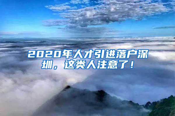 2020年人才引進落戶深圳，這類人注意了！