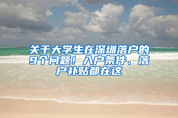 關(guān)于大學(xué)生在深圳落戶的9個問題！入戶條件、落戶補貼都在這