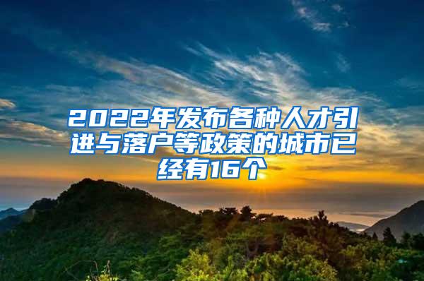 2022年發(fā)布各種人才引進(jìn)與落戶等政策的城市已經(jīng)有16個