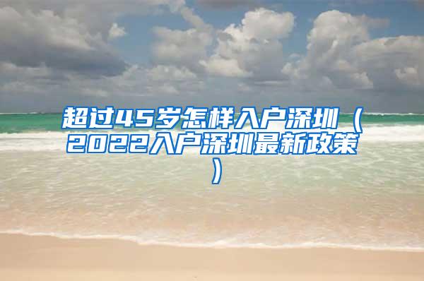 超過(guò)45歲怎樣入戶深圳（2022入戶深圳最新政策）