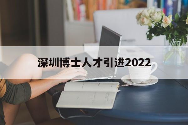 深圳博士人才引進(jìn)2022(深圳博士人才引進(jìn)2022 知乎) 深圳學(xué)歷入戶