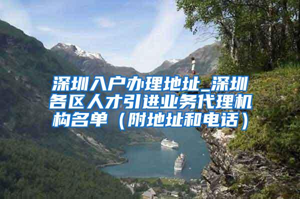 深圳入戶辦理地址_深圳各區(qū)人才引進(jìn)業(yè)務(wù)代理機(jī)構(gòu)名單（附地址和電話）