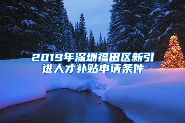 2019年深圳福田區(qū)新引進(jìn)人才補(bǔ)貼申請(qǐng)條件