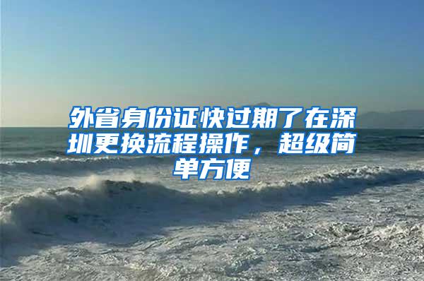 外省身份證快過期了在深圳更換流程操作，超級簡單方便