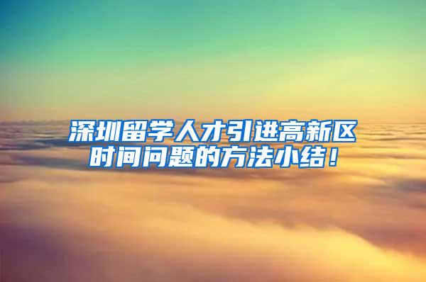 深圳留學(xué)人才引進高新區(qū)時間問題的方法小結(jié)！