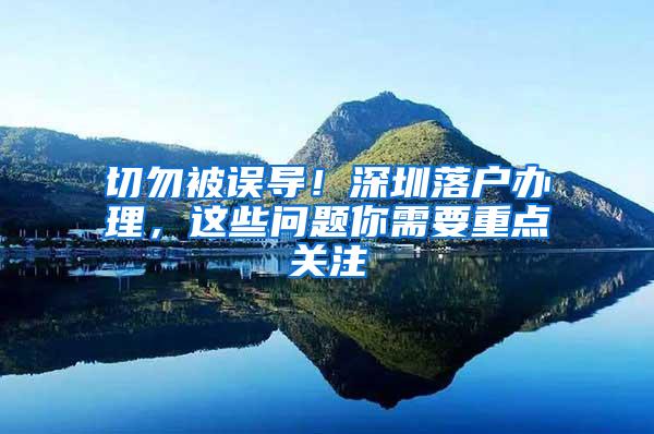 切勿被誤導(dǎo)！深圳落戶辦理，這些問(wèn)題你需要重點(diǎn)關(guān)注