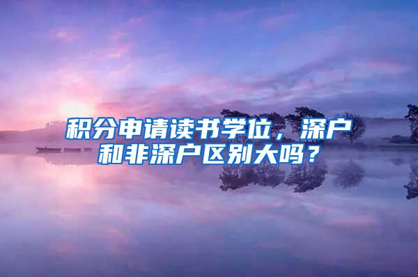 積分申請讀書學(xué)位，深戶和非深戶區(qū)別大嗎？