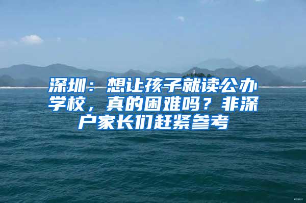 深圳：想讓孩子就讀公辦學(xué)校，真的困難嗎？非深戶家長(zhǎng)們趕緊參考