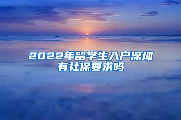 2022年留學(xué)生入戶深圳有社保要求嗎