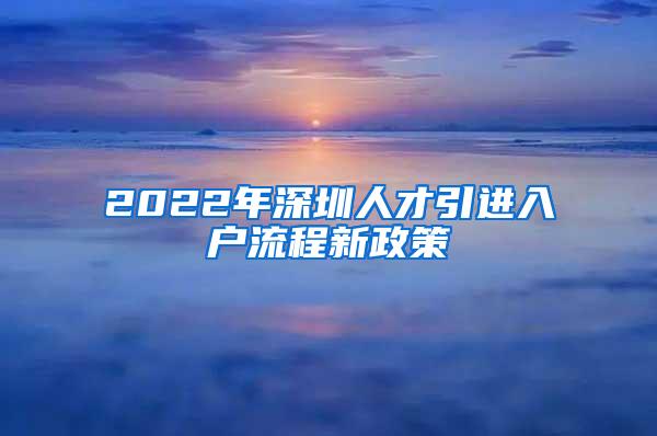 2022年深圳人才引進(jìn)入戶流程新政策