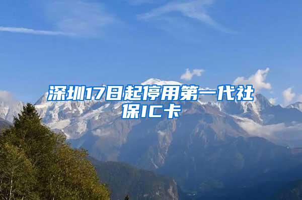 深圳17日起停用第一代社保IC卡