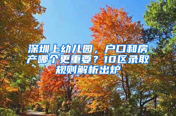 深圳上幼兒園，戶口和房產(chǎn)哪個更重要？10區(qū)錄取規(guī)則解析出爐