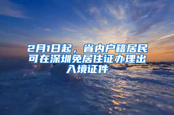 2月1日起，省內(nèi)戶籍居民可在深圳免居住證辦理出入境證件