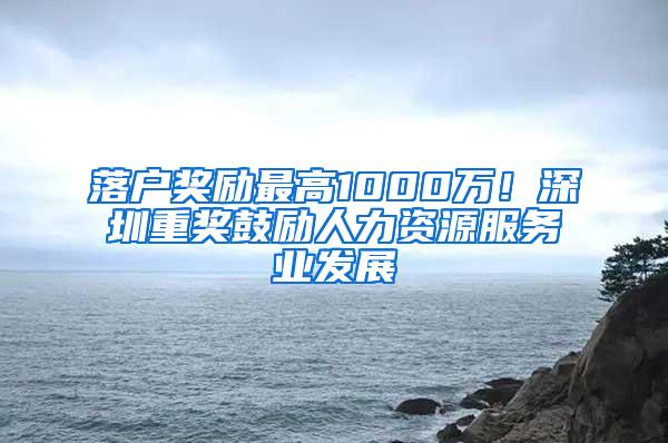 落戶獎勵最高1000萬！深圳重獎鼓勵人力資源服務(wù)業(yè)發(fā)展