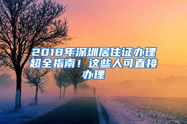 2018年深圳居住證辦理超全指南！這些人可直接辦理