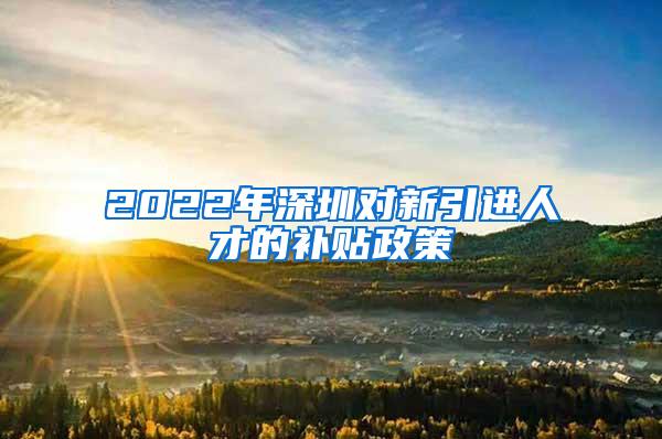 2022年深圳對新引進(jìn)人才的補(bǔ)貼政策