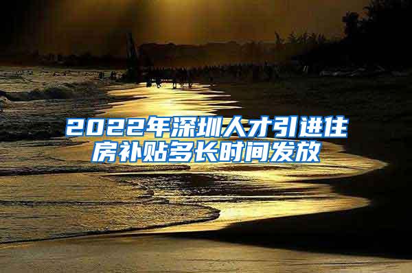 2022年深圳人才引進住房補貼多長時間發(fā)放