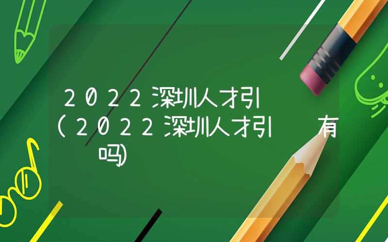 2022深圳人才引進(jìn)補(bǔ)貼(2022深圳人才引進(jìn)還有補(bǔ)貼嗎)