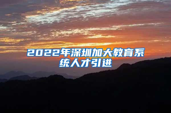 2022年深圳加大教育系統(tǒng)人才引進(jìn)