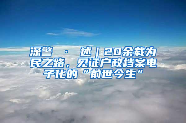 深警 · 述｜20余載為民之路，見證戶政檔案電子化的“前世今生”