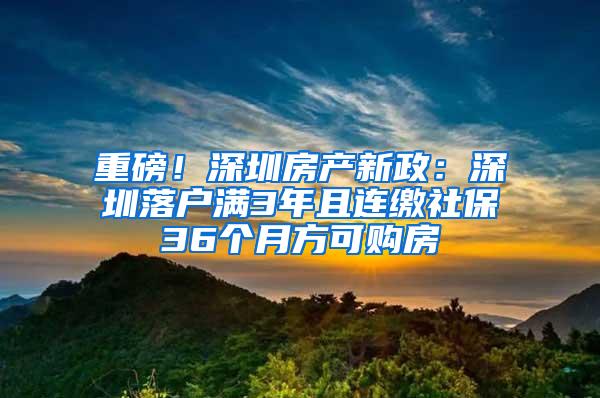 重磅！深圳房產(chǎn)新政：深圳落戶滿3年且連繳社保36個月方可購房