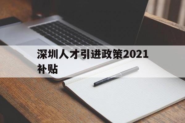 深圳人才引進政策2021補貼(深圳人才引進政策2021補貼多少) 留學生入戶深圳