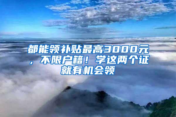 都能領(lǐng)補(bǔ)貼最高3000元，不限戶籍！學(xué)這兩個(gè)證就有機(jī)會(huì)領(lǐng)