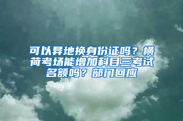 可以異地?fù)Q身份證嗎？橫荷考場能增加科目三考試名額嗎？部門回應(yīng)