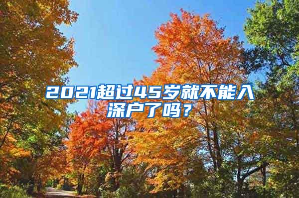 2021超過45歲就不能入深戶了嗎？