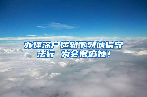 辦理深戶(hù)遇到下列誠(chéng)信守法行 為會(huì)很麻煩！