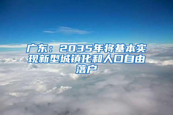 廣東：2035年將基本實現(xiàn)新型城鎮(zhèn)化和人口自由落戶